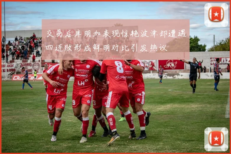 交易后库明加表现惊艳波津却遭遇四连败形成鲜明对比引发热议