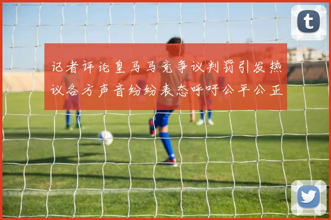记者评论皇马马竞争议判罚引发热议各方声音纷纷表态呼吁公平公正