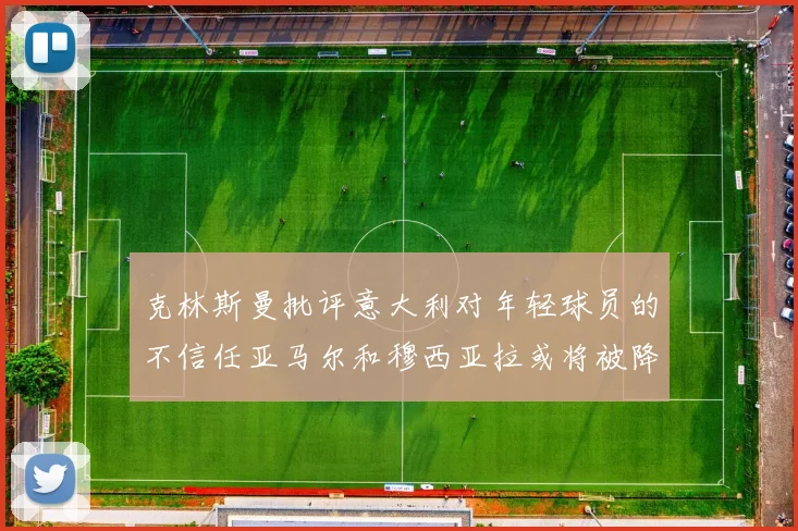 克林斯曼批评意大利对年轻球员的不信任亚马尔和穆西亚拉或将被降级至意乙