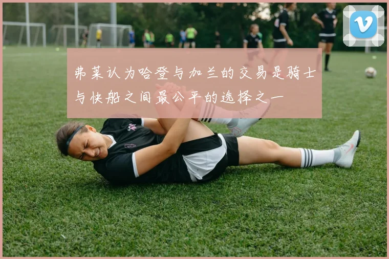 弗莱认为哈登与加兰的交易是骑士与快船之间最公平的选择之一