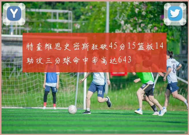 特奎维恩史密斯狂砍45分15篮板14助攻三分球命中率高达643