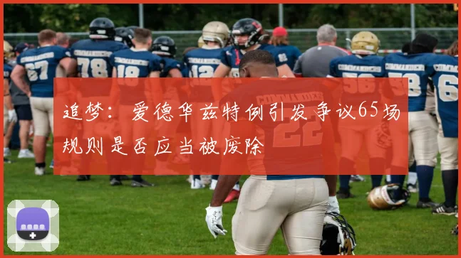 追梦：爱德华兹特例引发争议65场规则是否应当被废除