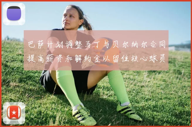 巴萨计划调整马丁与贝尔纳尔合同提高薪资和解约金以留住核心球员