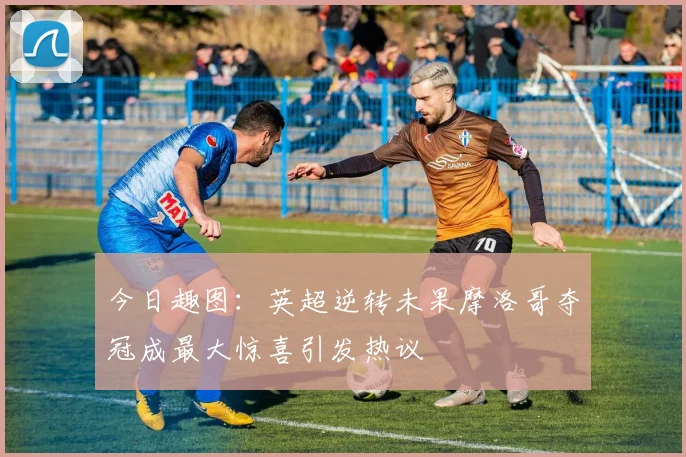 今日趣图：英超逆转未果摩洛哥夺冠成最大惊喜引发热议
